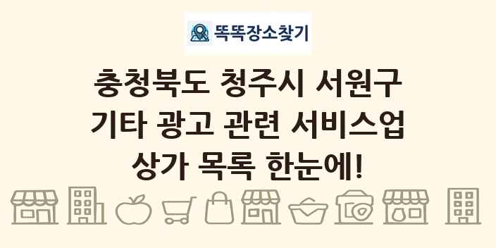충청북도 청주시 서원구 기타 광고 관련 서비스업 상가 목록 및 정보
