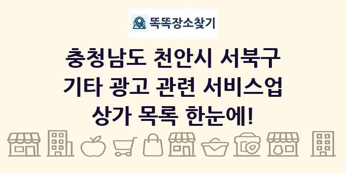 충청남도 천안시 서북구 기타 광고 관련 서비스업 상가 목록 및 정보