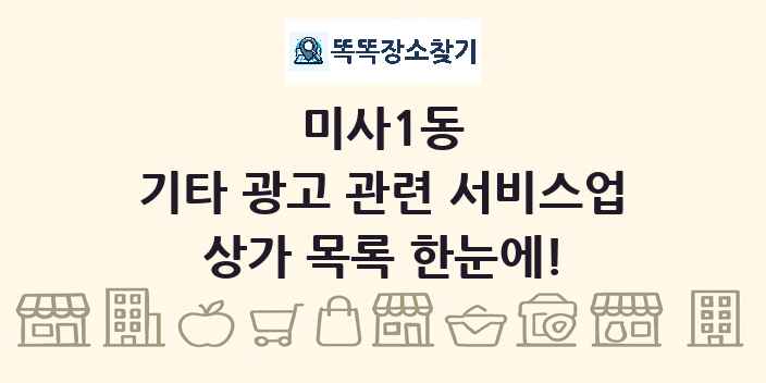 미사1동 기타 광고 관련 서비스업 상가 목록 및 정보