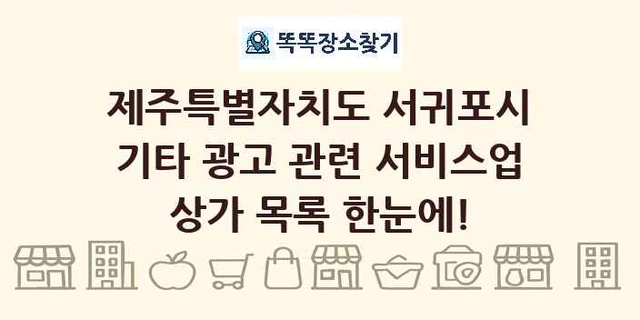 제주특별자치도 서귀포시 기타 광고 관련 서비스업 상가 목록 및 정보