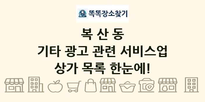 복산동 기타 광고 관련 서비스업 상가 목록 및 정보