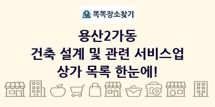용산2가동 건축 설계 및 관련 서비스업 상가 목록 및 정보