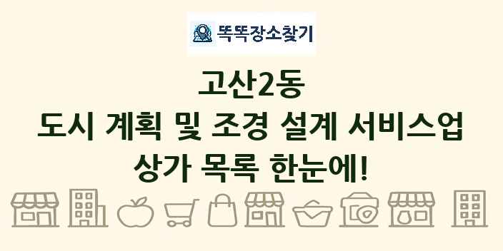 고산2동 도시 계획 및 조경 설계 서비스업 상가 목록 및 정보