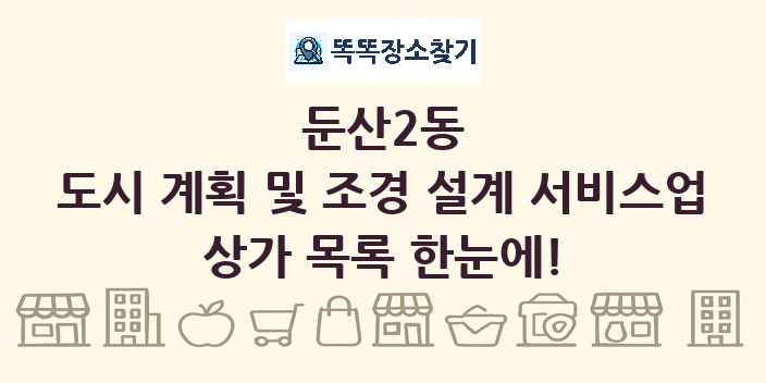 둔산2동 도시 계획 및 조경 설계 서비스업 상가 목록 및 정보