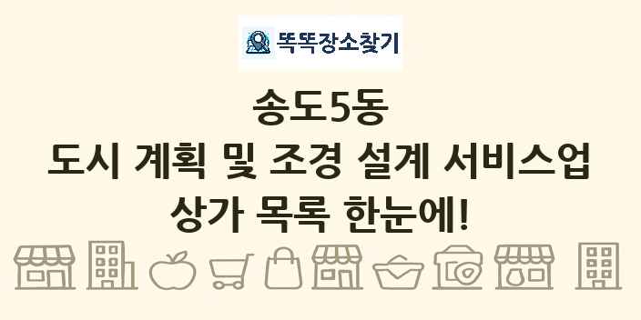 송도5동 도시 계획 및 조경 설계 서비스업 상가 목록 및 정보
