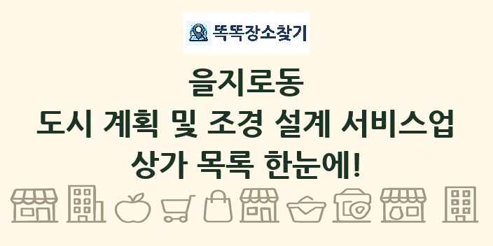 을지로동 도시 계획 및 조경 설계 서비스업 상가 목록 및 정보
