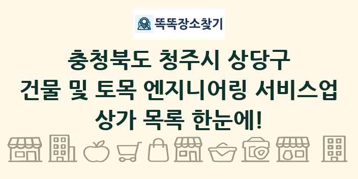 충청북도 청주시 상당구 건물 및 토목 엔지니어링 서비스업 상가 목록 및 정보