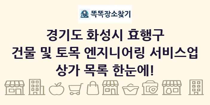 경기도 화성시 효행구 건물 및 토목 엔지니어링 서비스업 상가 목록 및 정보