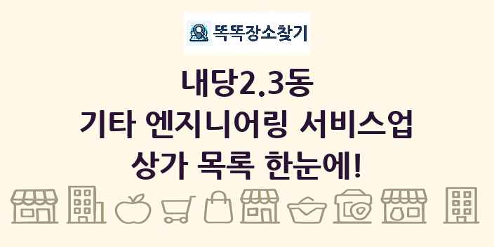 내당2.3동 기타 엔지니어링 서비스업 상가 목록 및 정보