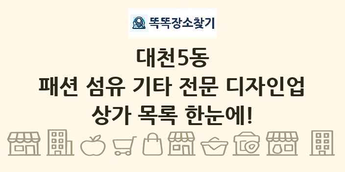 대천5동 패션 섬유 기타 전문 디자인업 상가 목록 및 정보