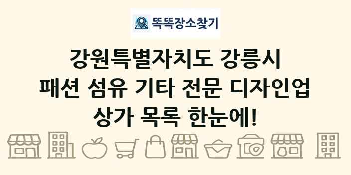 강원특별자치도 강릉시 패션 섬유 기타 전문 디자인업 상가 목록 및 정보