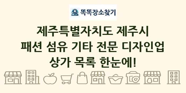 제주특별자치도 제주시 패션 섬유 기타 전문 디자인업 상가 목록 및 정보
