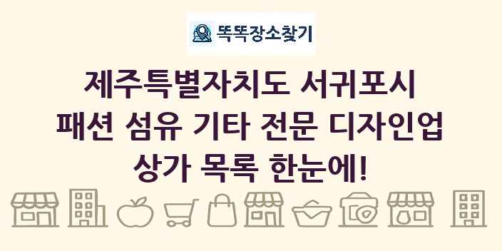 제주특별자치도 서귀포시 패션 섬유 기타 전문 디자인업 상가 목록 및 정보