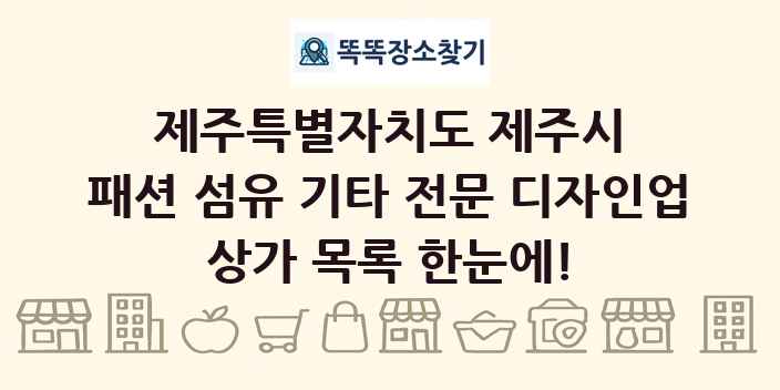 제주특별자치도 제주시 패션 섬유 기타 전문 디자인업 상가 목록 및 정보