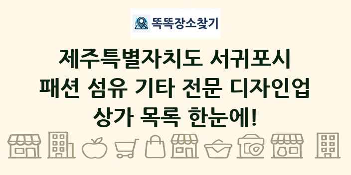 제주특별자치도 서귀포시 패션 섬유 기타 전문 디자인업 상가 목록 및 정보