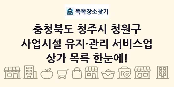 충청북도 청주시 청원구 사업시설 유지·관리 서비스업 상가 목록 및 정보