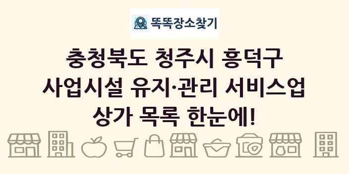 충청북도 청주시 흥덕구 사업시설 유지·관리 서비스업 상가 목록 및 정보