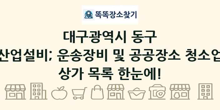 대구광역시 동구 산업설비; 운송장비 및 공공장소 청소업 상가 목록 및 정보