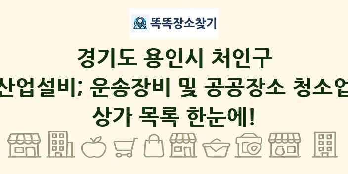 경기도 용인시 처인구 산업설비; 운송장비 및 공공장소 청소업 상가 목록 및 정보
