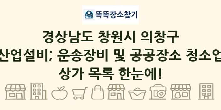 경상남도 창원시 의창구 산업설비; 운송장비 및 공공장소 청소업 상가 목록 및 정보