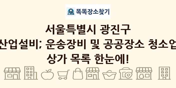 서울특별시 광진구 산업설비; 운송장비 및 공공장소 청소업 상가 목록 및 정보