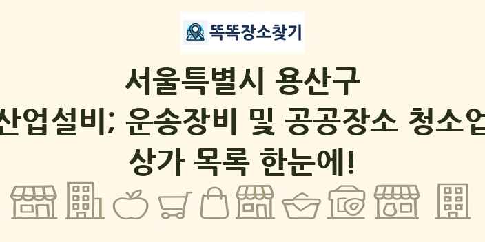 서울특별시 용산구 산업설비; 운송장비 및 공공장소 청소업 상가 목록 및 정보