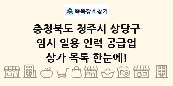 충청북도 청주시 상당구 임시 일용 인력 공급업 상가 목록 및 정보