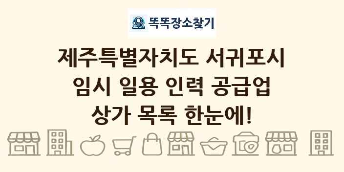 제주특별자치도 서귀포시 임시 일용 인력 공급업 상가 목록 및 정보