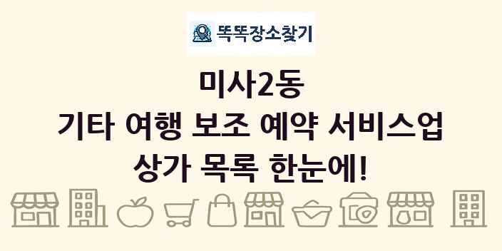 미사2동 기타 여행 보조 예약 서비스업 상가 목록 및 정보