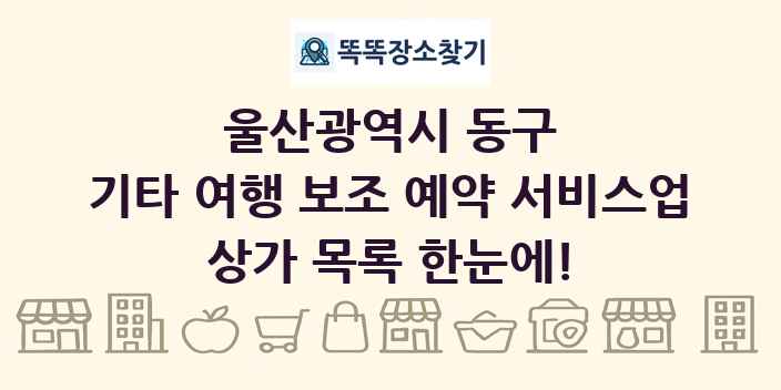 울산광역시 동구 기타 여행 보조 예약 서비스업 상가 목록 및 정보