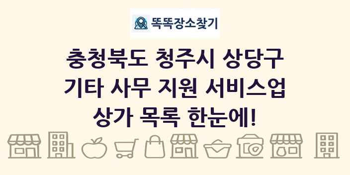 충청북도 청주시 상당구 기타 사무 지원 서비스업 상가 목록 및 정보