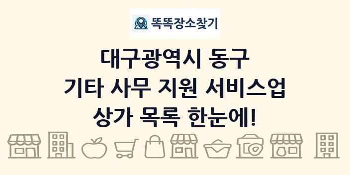 대구광역시 동구 기타 사무 지원 서비스업 상가 목록 및 정보