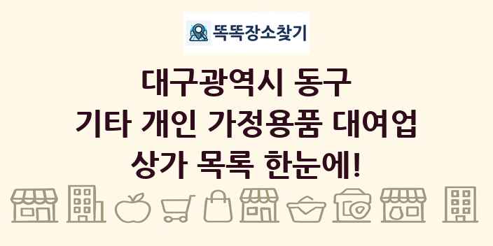 대구광역시 동구 기타 개인 가정용품 대여업 상가 목록 및 정보
