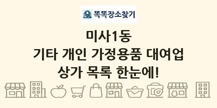 미사1동 기타 개인 가정용품 대여업 상가 목록 및 정보