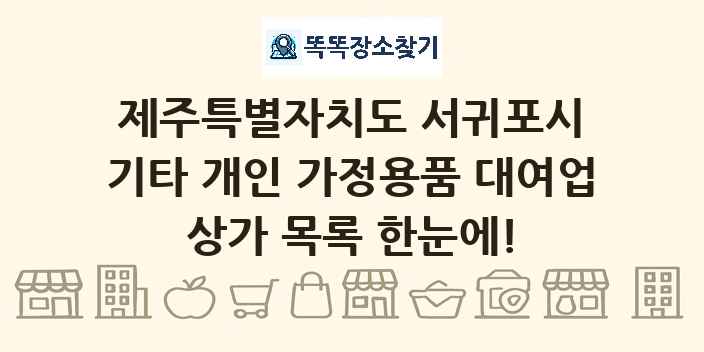 제주특별자치도 서귀포시 기타 개인 가정용품 대여업 상가 목록 및 정보
