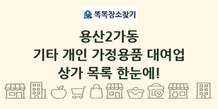 용산2가동 기타 개인 가정용품 대여업 상가 목록 및 정보