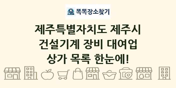 제주특별자치도 제주시 건설기계 장비 대여업 상가 목록 및 정보