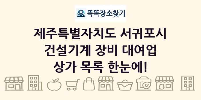 제주특별자치도 서귀포시 건설기계 장비 대여업 상가 목록 및 정보