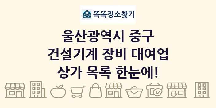 울산광역시 중구 건설기계 장비 대여업 상가 목록 및 정보