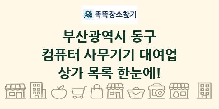 부산광역시 동구 컴퓨터 사무기기 대여업 상가 목록 및 정보
