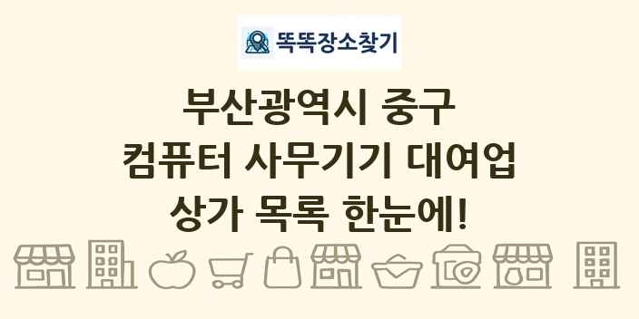 부산광역시 중구 컴퓨터 사무기기 대여업 상가 목록 및 정보