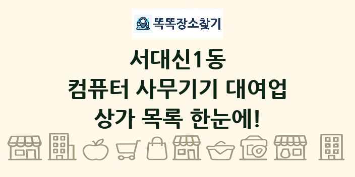 서대신1동 컴퓨터 사무기기 대여업 상가 목록 및 정보