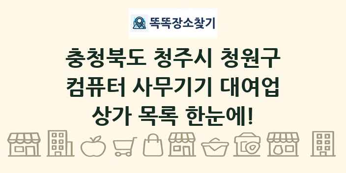충청북도 청주시 청원구 컴퓨터 사무기기 대여업 상가 목록 및 정보