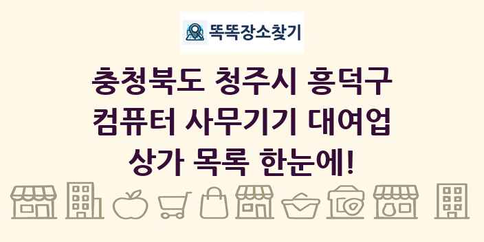 충청북도 청주시 흥덕구 컴퓨터 사무기기 대여업 상가 목록 및 정보