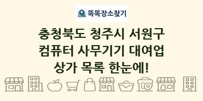충청북도 청주시 서원구 컴퓨터 사무기기 대여업 상가 목록 및 정보