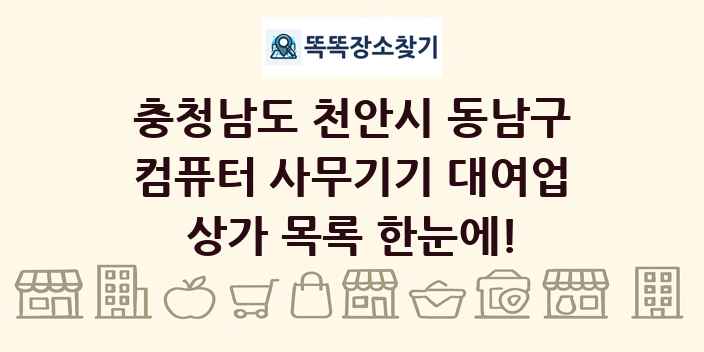 충청남도 천안시 동남구 컴퓨터 사무기기 대여업 상가 목록 및 정보