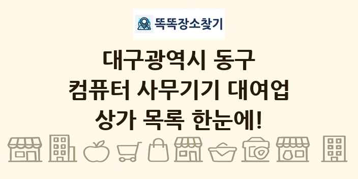 대구광역시 동구 컴퓨터 사무기기 대여업 상가 목록 및 정보