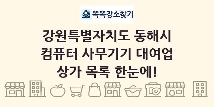 강원특별자치도 동해시 컴퓨터 사무기기 대여업 상가 목록 및 정보
