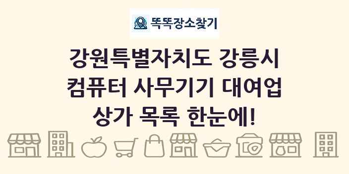 강원특별자치도 강릉시 컴퓨터 사무기기 대여업 상가 목록 및 정보