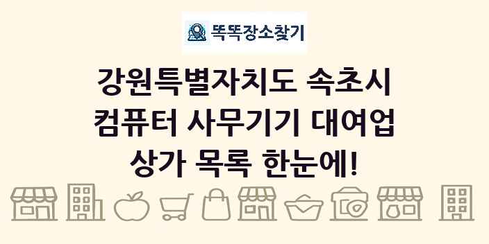 강원특별자치도 속초시 컴퓨터 사무기기 대여업 상가 목록 및 정보
